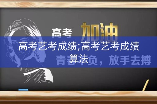 高考艺考成绩;高考艺考成绩算法