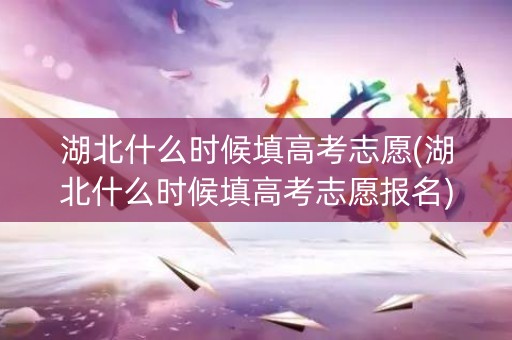 湖北什么时候填高考志愿(湖北什么时候填高考志愿报名) 湖北什么时候填高考志愿(湖北什么时候填高考志愿报名)