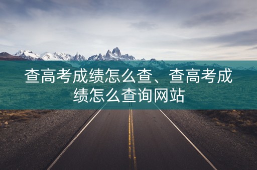 查高考成绩怎么查、查高考成绩怎么查询网站