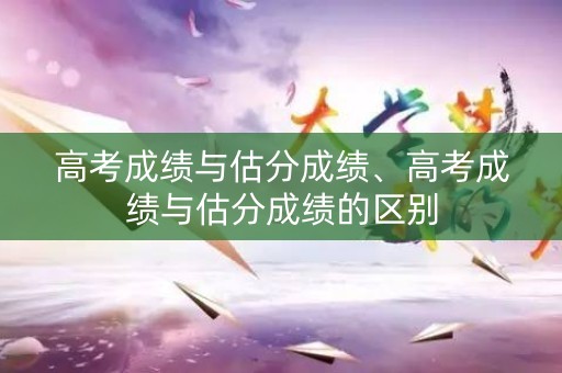 高考成绩与估分成绩、高考成绩与估分成绩的区别