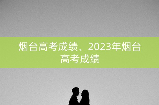 烟台高考成绩、2023年烟台高考成绩
