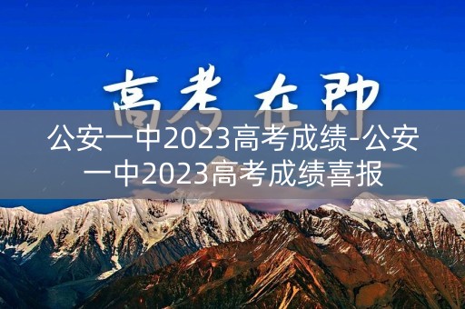 公安一中2023高考成绩-公安一中2023高考成绩喜报