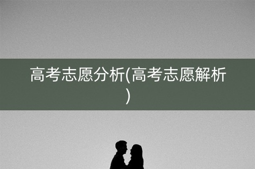 高考志愿分析(高考志愿解析)
