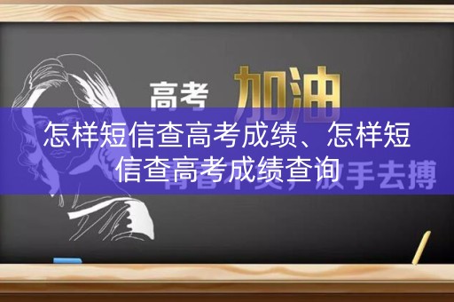 怎样短信查高考成绩、怎样短信查高考成绩查询