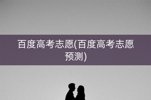 百度高考志愿(百度高考志愿预测)