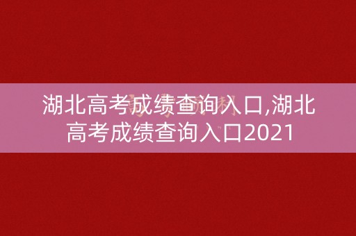 湖北高考成绩查询入口,湖北高考成绩查询入口2021