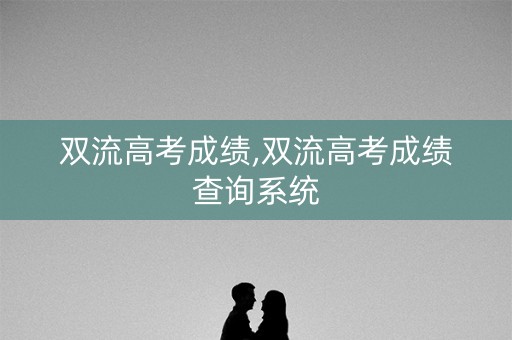 双流高考成绩,双流高考成绩查询系统 双流高考成绩,双流高考成绩查询系统