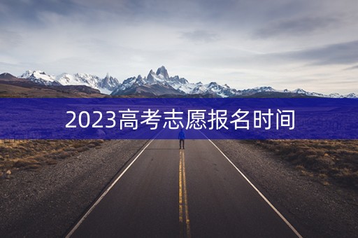 2023高考志愿报名时间 2023高考志愿报名时间