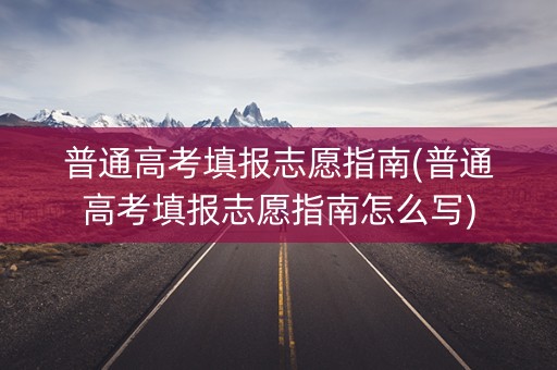普通高考填报志愿指南(普通高考填报志愿指南怎么写)