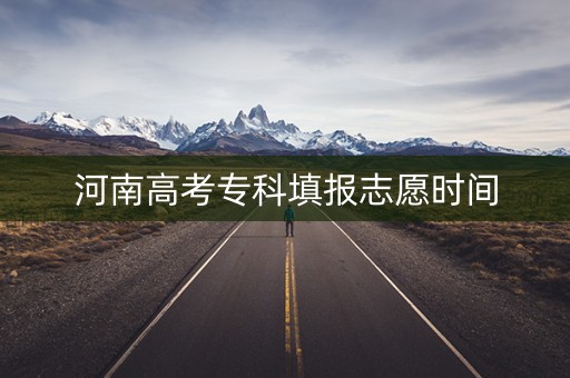 河南高考专科填报志愿时间 河南高考专科填报志愿时间