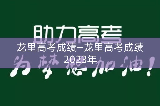 龙里高考成绩—龙里高考成绩2023年