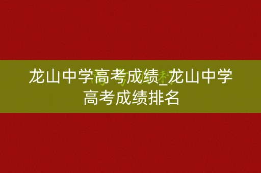 龙山中学高考成绩_龙山中学高考成绩排名