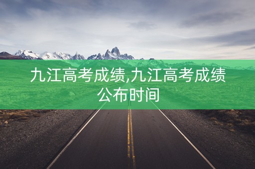 九江高考成绩,九江高考成绩公布时间