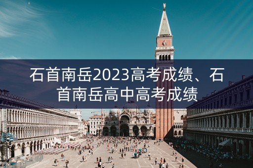 石首南岳2023高考成绩、石首南岳高中高考成绩