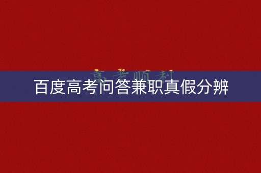百度高考问答兼职真假分辨 百度高考问答兼职真假分辨