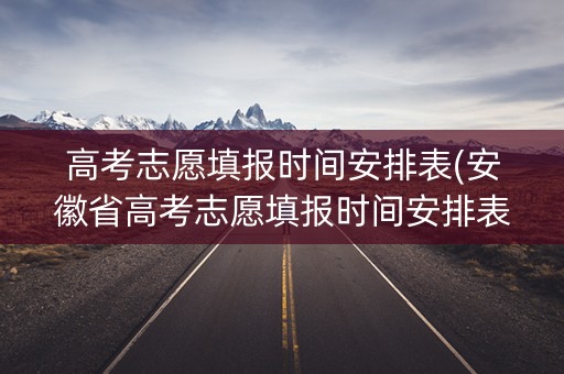 高考志愿填报时间安排表(安徽省高考志愿填报时间安排表) 高考志愿填报时间安排表(安徽省高考志愿填报时间安排表)