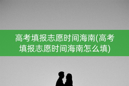高考填报志愿时间海南(高考填报志愿时间海南怎么填) 高考填报志愿时间海南(高考填报志愿时间海南怎么填)