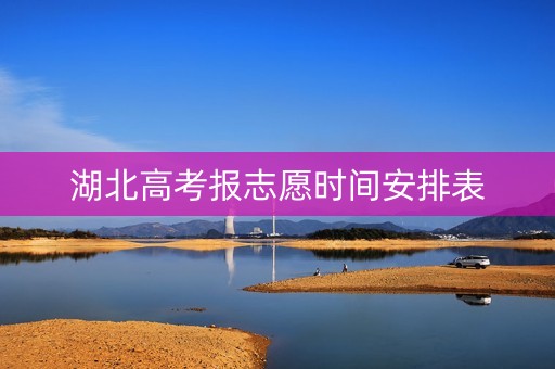 湖北高考报志愿时间安排表 湖北高考报志愿时间安排表
