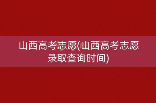 山西高考志愿(山西高考志愿录取查询时间)