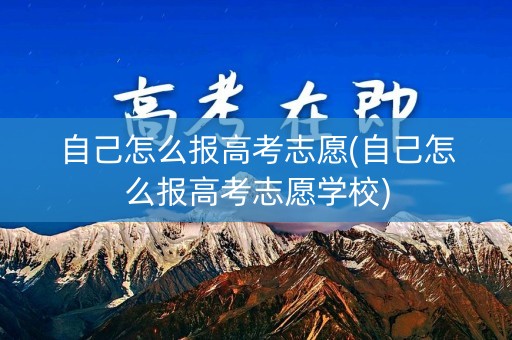 自己怎么报高考志愿(自己怎么报高考志愿学校) 自己怎么报高考志愿(自己怎么报高考志愿学校)