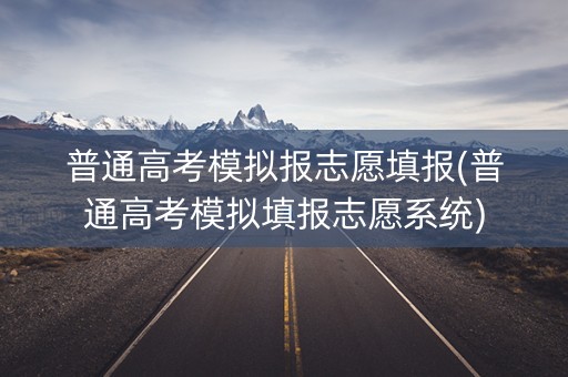 普通高考模拟报志愿填报(普通高考模拟填报志愿系统) 普通高考模拟报志愿填报(普通高考模拟填报志愿系统)