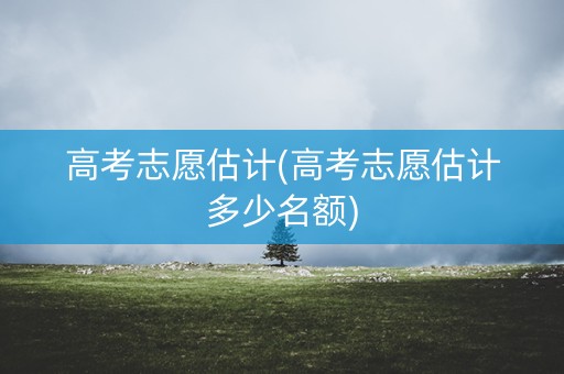 高考志愿估计(高考志愿估计多少名额) 高考志愿估计(高考志愿估计多少名额)