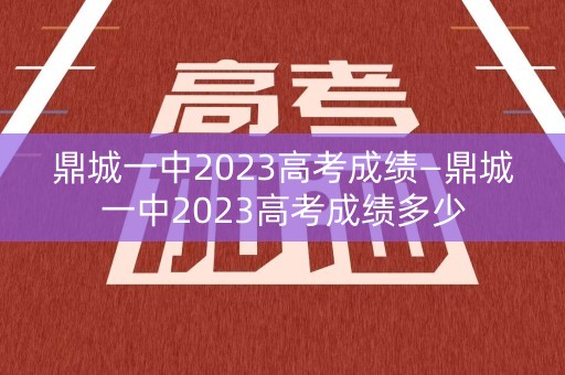 鼎城一中2023高考成绩—鼎城一中2023高考成绩多少