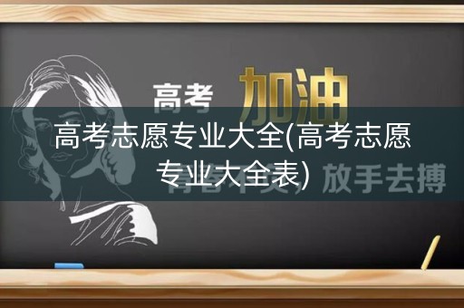 高考志愿专业大全(高考志愿专业大全表) 高考志愿专业大全(高考志愿专业大全表)