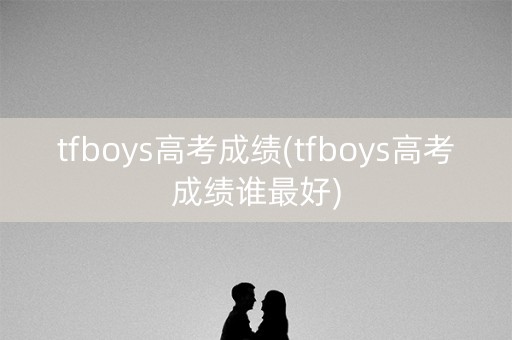 tfboys高考成绩(tfboys高考成绩谁最好)