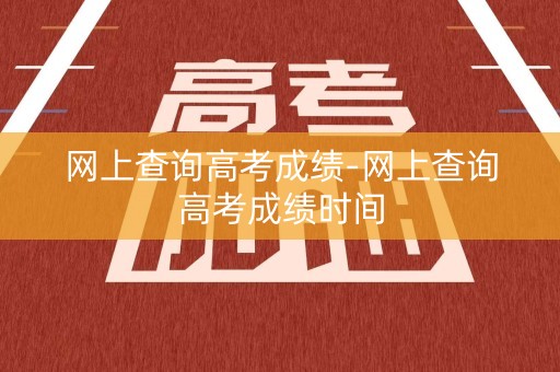 网上查询高考成绩-网上查询高考成绩时间
