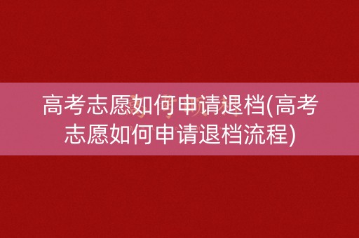 高考志愿如何申请退档(高考志愿如何申请退档流程)