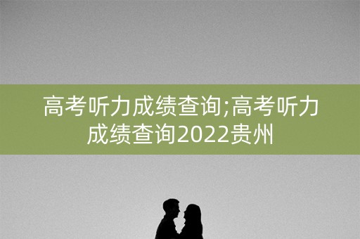高考听力成绩查询;高考听力成绩查询2022贵州 高考听力成绩查询;高考听力成绩查询2022贵州