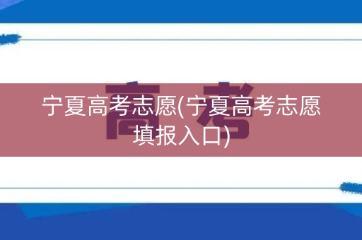 宁夏高考志愿(宁夏高考志愿填报入口) 宁夏高考志愿(宁夏高考志愿填报入口)