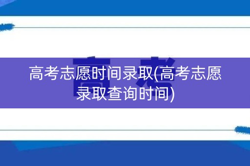 高考志愿时间录取(高考志愿录取查询时间) 高考志愿时间录取(高考志愿录取查询时间)