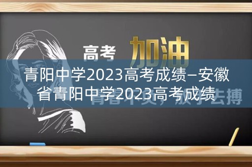 青阳中学2023高考成绩—安徽省青阳中学2023高考成绩
