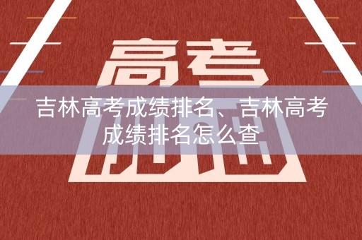 吉林高考成绩排名、吉林高考成绩排名怎么查