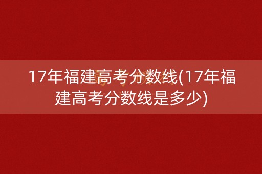 17年福建高考分数线(17年福建高考分数线是多少)