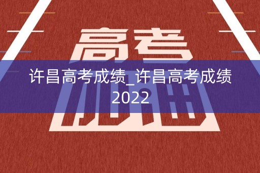 许昌高考成绩_许昌高考成绩2022