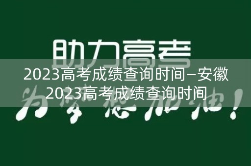 2023高考成绩查询时间—安徽2023高考成绩查询时间