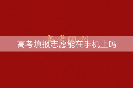 高考填报志愿能在手机上吗 高考填报志愿能在手机上吗