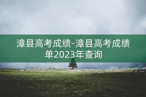 漳县高考成绩-漳县高考成绩单2023年查询