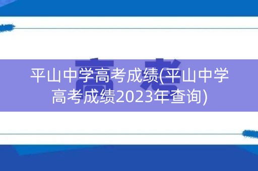 平山中学高考成绩(平山中学高考成绩2023年查询)