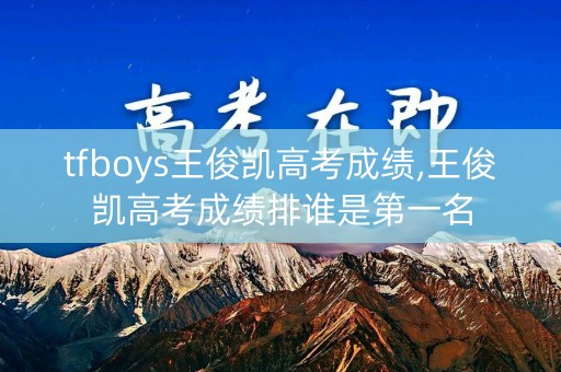 tfboys王俊凯高考成绩,王俊凯高考成绩排谁是第一名