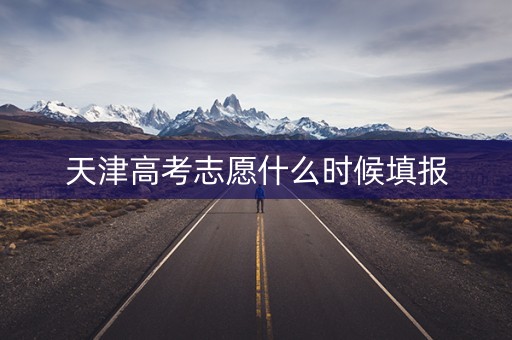 天津高考志愿什么时候填报 天津高考志愿什么时候填报