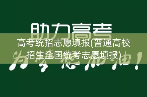 高考统招志愿填报(普通高校招生全国统考志愿填报)