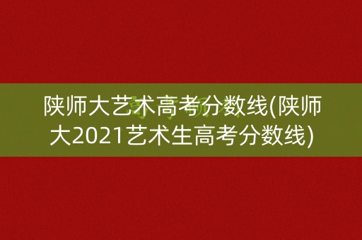 陕师大艺术高考分数线(陕师大2021艺术生高考分数线)