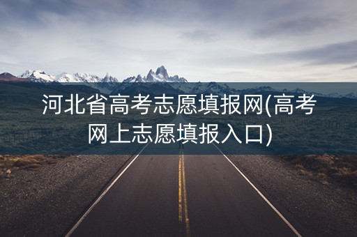 河北省高考志愿填报网(高考网上志愿填报入口) 河北省高考志愿填报网(高考网上志愿填报入口)