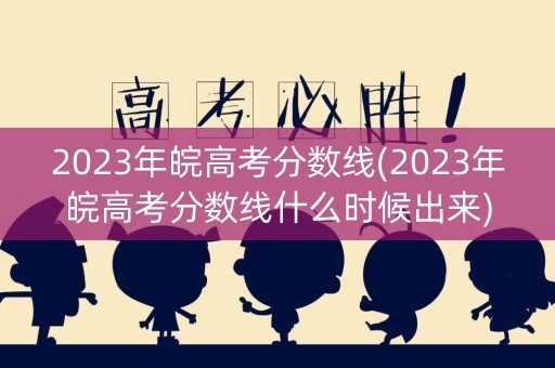 2023年皖高考分数线(2023年皖高考分数线什么时候出来)
