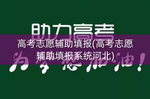 高考志愿辅助填报(高考志愿辅助填报系统河北) 高考志愿辅助填报(高考志愿辅助填报系统河北)