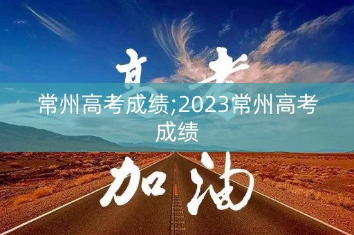 常州高考成绩;2023常州高考成绩